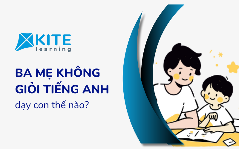 Ba mẹ không giỏi tiếng Anh dạy con thế nào? 3 Lời khuyên quý giá cho ba mẹ